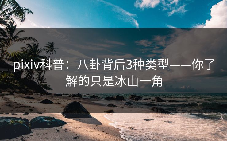 pixiv科普：八卦背后3种类型——你了解的只是冰山一角