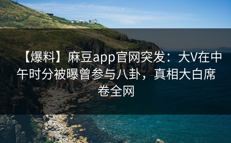 【爆料】麻豆app官网突发：大V在中午时分被曝曾参与八卦，真相大白席卷全网