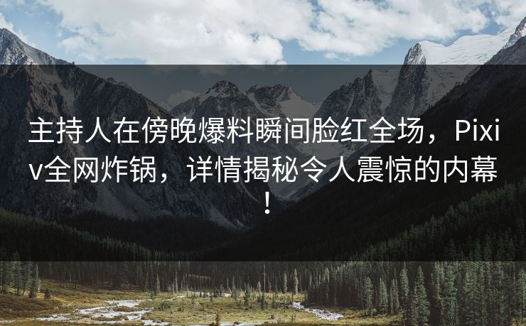 主持人在傍晚爆料瞬间脸红全场，Pixiv全网炸锅，详情揭秘令人震惊的内幕！