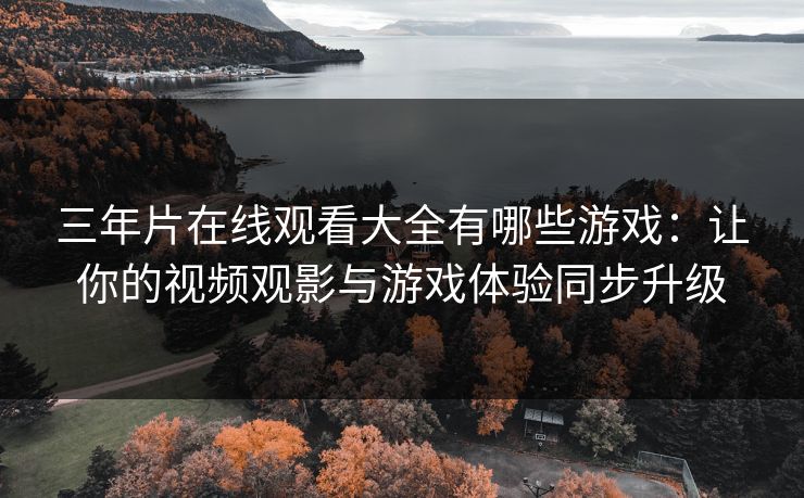 三年片在线观看大全有哪些游戏：让你的视频观影与游戏体验同步升级