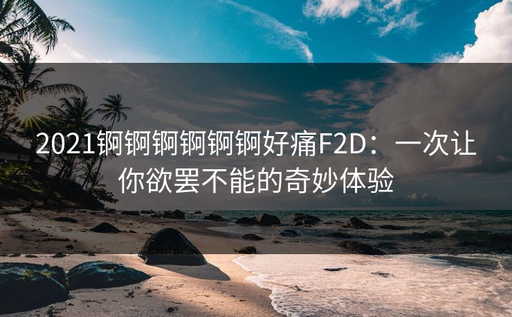 2021锕锕锕锕锕锕好痛F2D：一次让你欲罢不能的奇妙体验