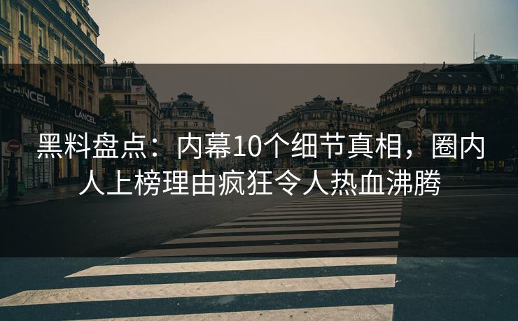 黑料盘点：内幕10个细节真相，圈内人上榜理由疯狂令人热血沸腾