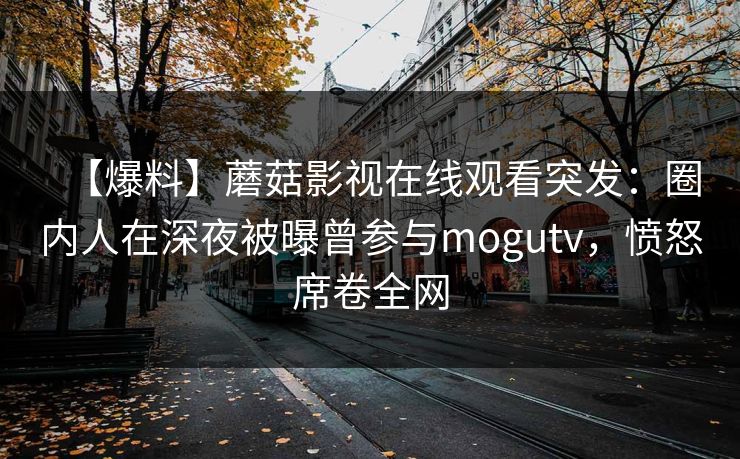 【爆料】蘑菇影视在线观看突发：圈内人在深夜被曝曾参与mogutv，愤怒席卷全网