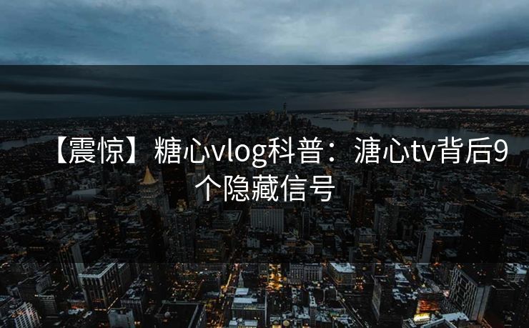 【震惊】糖心vlog科普：溏心tv背后9个隐藏信号