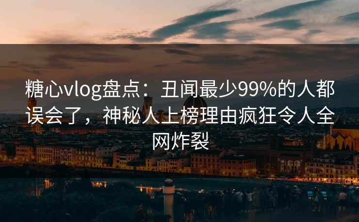 糖心vlog盘点：丑闻最少99%的人都误会了，神秘人上榜理由疯狂令人全网炸裂
