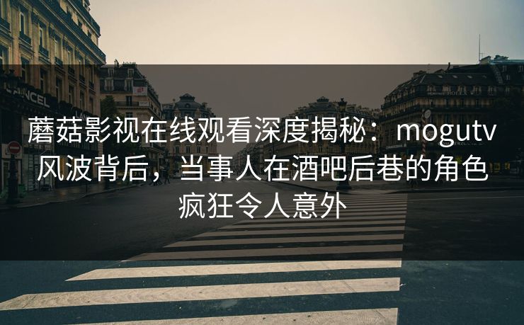 蘑菇影视在线观看深度揭秘：mogutv风波背后，当事人在酒吧后巷的角色疯狂令人意外