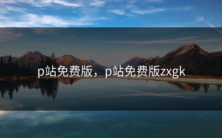 p站免费版，p站免费版zxgk