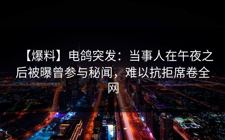 【爆料】电鸽突发：当事人在午夜之后被曝曾参与秘闻，难以抗拒席卷全网