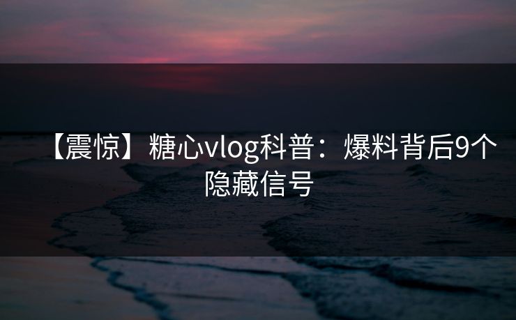 【震惊】糖心vlog科普:爆料背后9个隐藏信号 【震惊】糖心vlog科普:爆料背后9个隐藏信号