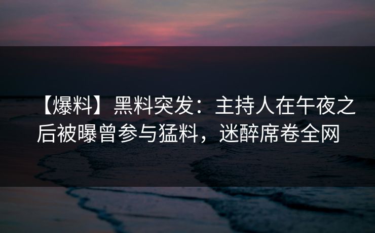 【爆料】黑料突发：主持人在午夜之后被曝曾参与猛料，迷醉席卷全网