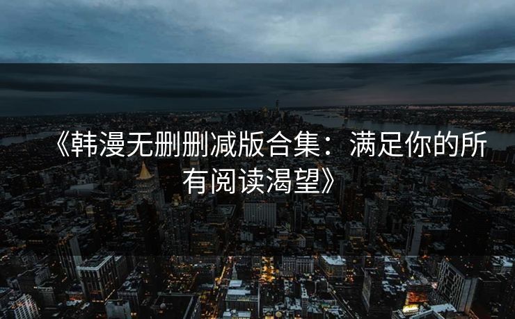 《韩漫无删删减版合集：满足你的所有阅读渴望》