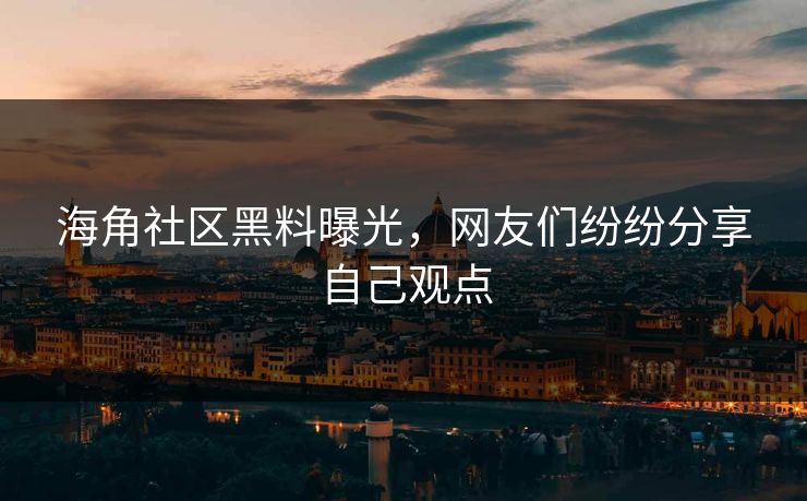 海角社区黑料曝光，网友们纷纷分享自己观点