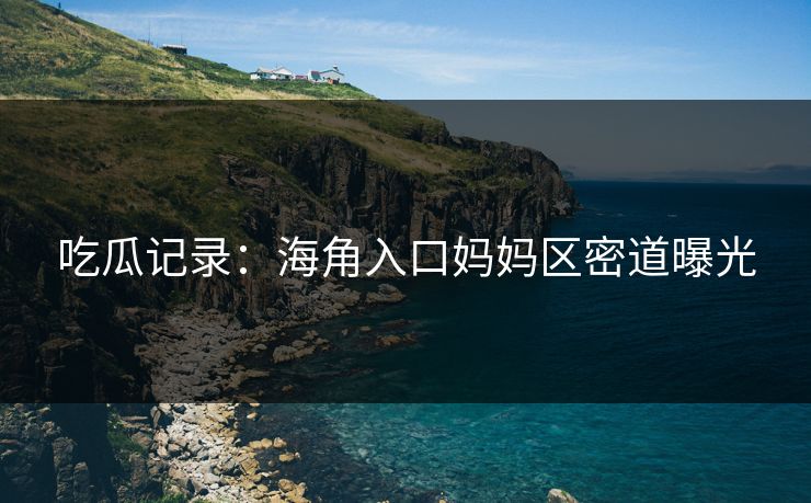吃瓜记录：海角入口妈妈区密道曝光