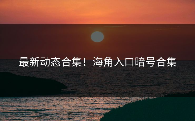 最新动态合集！海角入口暗号合集