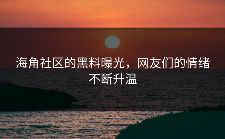 海角社区的黑料曝光，网友们的情绪不断升温