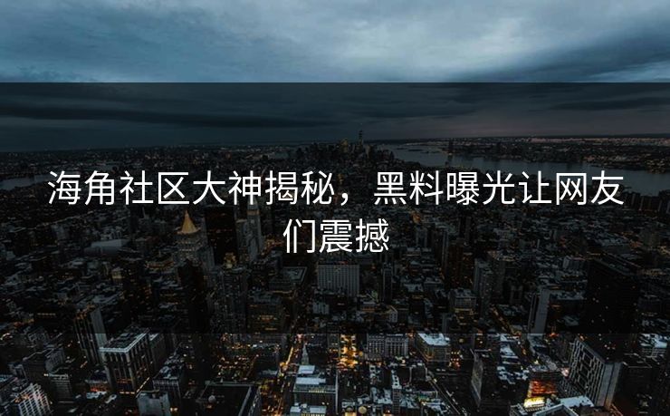 海角社区大神揭秘，黑料曝光让网友们震撼