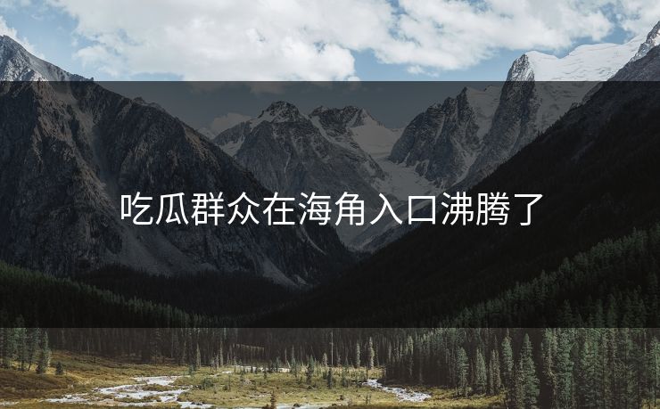 吃瓜群众在海角入口沸腾了