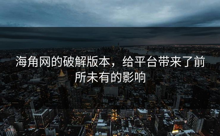 海角网的破解版本，给平台带来了前所未有的影响