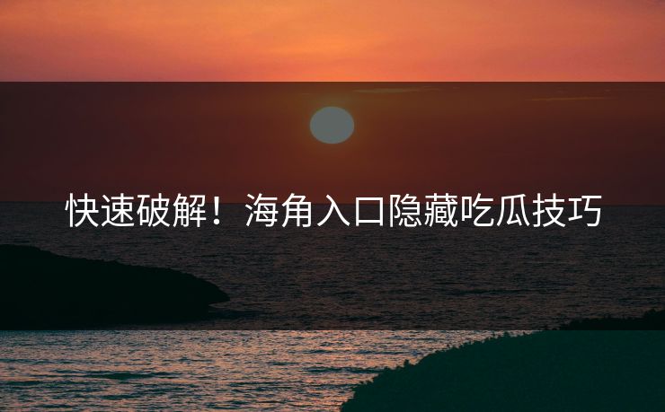快速破解！海角入口隐藏吃瓜技巧