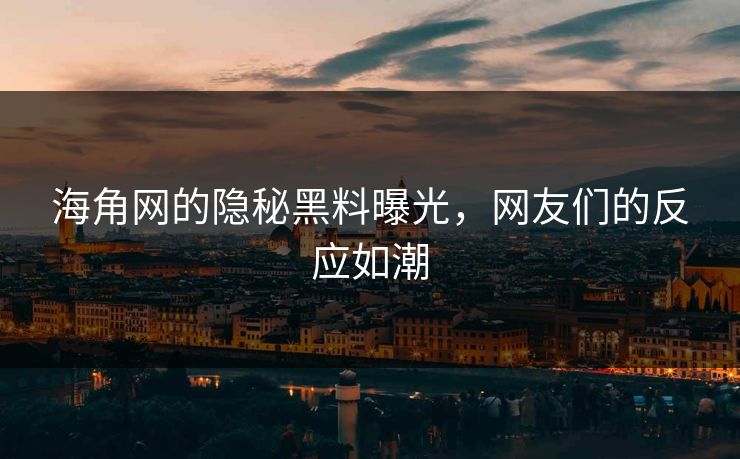 海角网的隐秘黑料曝光，网友们的反应如潮