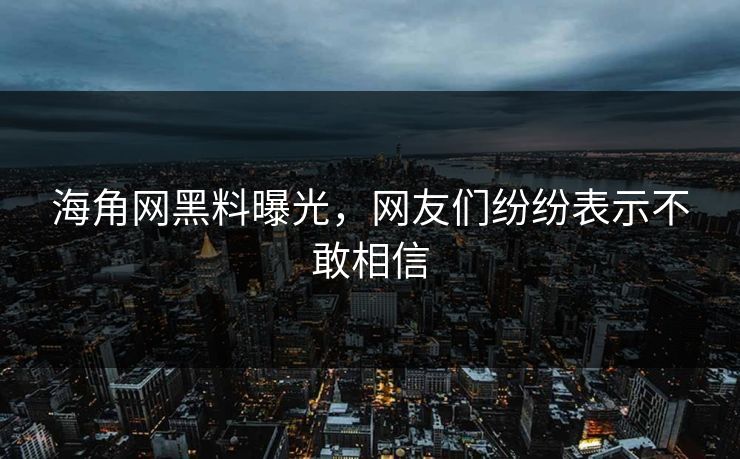 海角网黑料曝光，网友们纷纷表示不敢相信