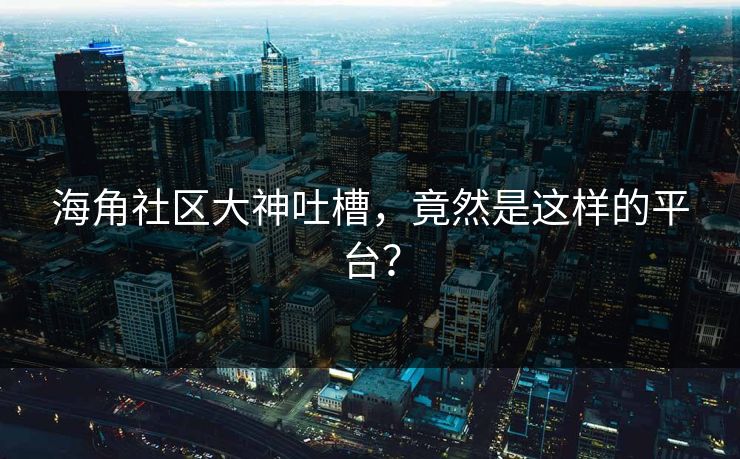 海角社区大神吐槽，竟然是这样的平台？