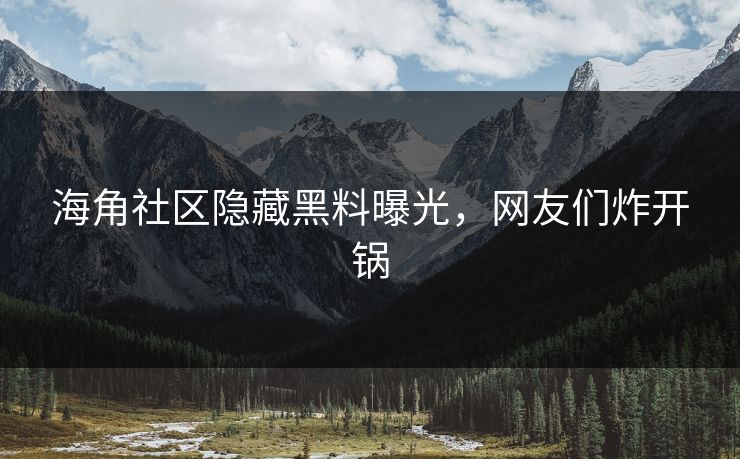 海角社区隐藏黑料曝光，网友们炸开锅