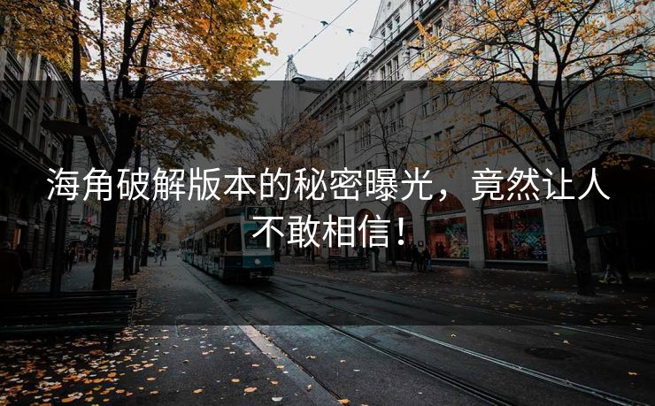海角破解版本的秘密曝光，竟然让人不敢相信！