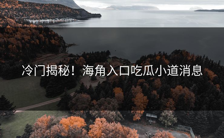 冷门揭秘！海角入口吃瓜小道消息