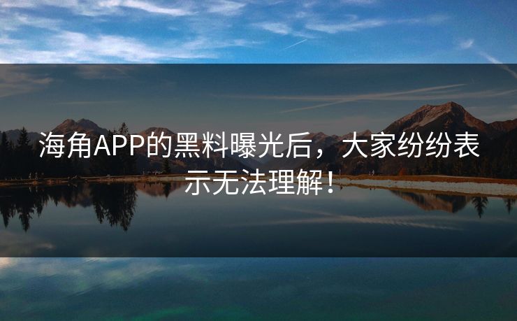 海角APP的黑料曝光后，大家纷纷表示无法理解！