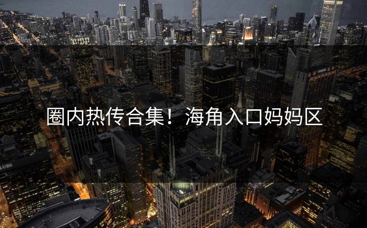 圈内热传合集！海角入口妈妈区