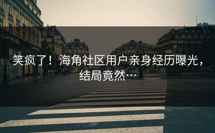 笑疯了！海角社区用户亲身经历曝光，结局竟然…