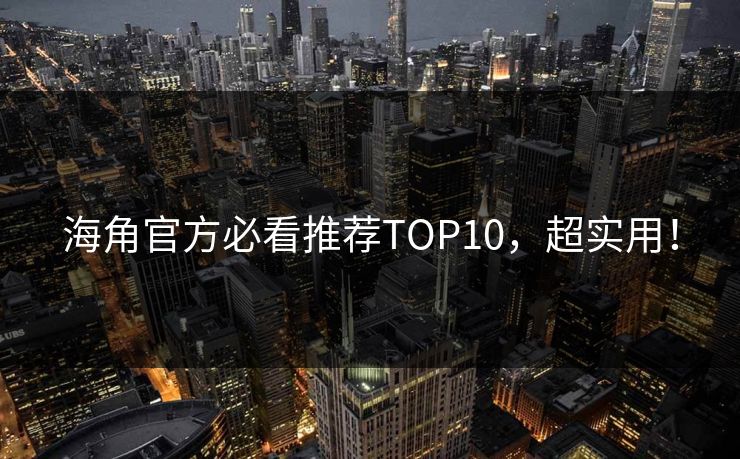 海角官方必看推荐TOP10，超实用！