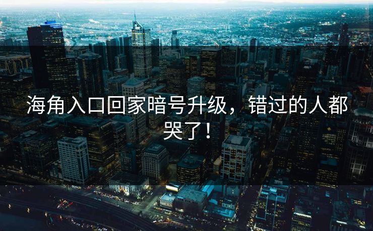 海角入口回家暗号升级，错过的人都哭了！