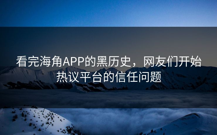 看完海角APP的黑历史，网友们开始热议平台的信任问题