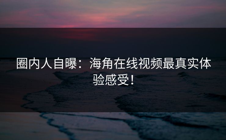 圈内人自曝：海角在线视频最真实体验感受！