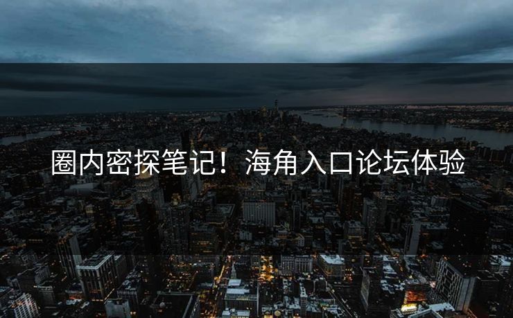 圈内密探笔记！海角入口论坛体验