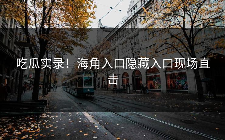 吃瓜实录！海角入口隐藏入口现场直击