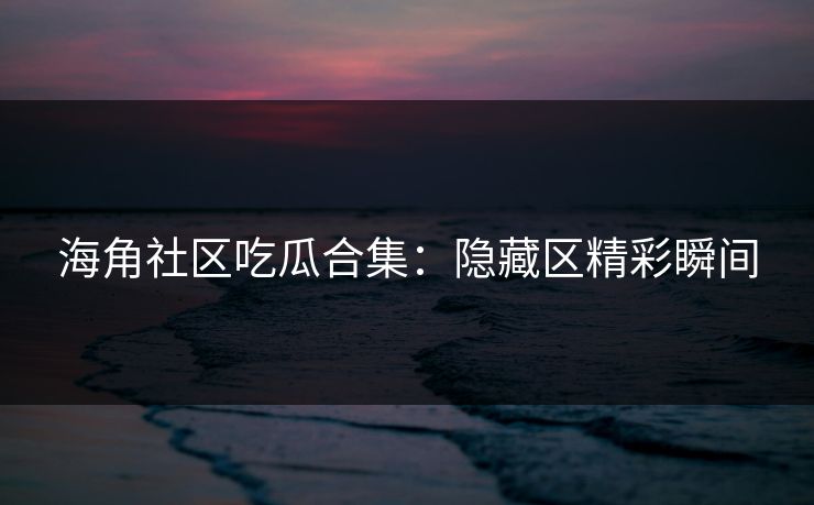 海角社区吃瓜合集：隐藏区精彩瞬间