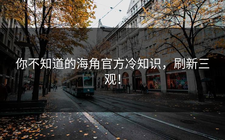你不知道的海角官方冷知识，刷新三观！