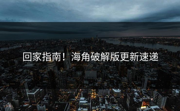回家指南！海角破解版更新速递