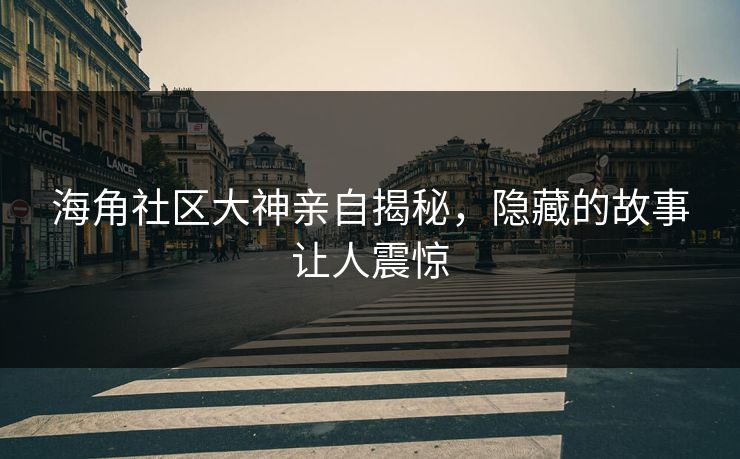 海角社区大神亲自揭秘，隐藏的故事让人震惊