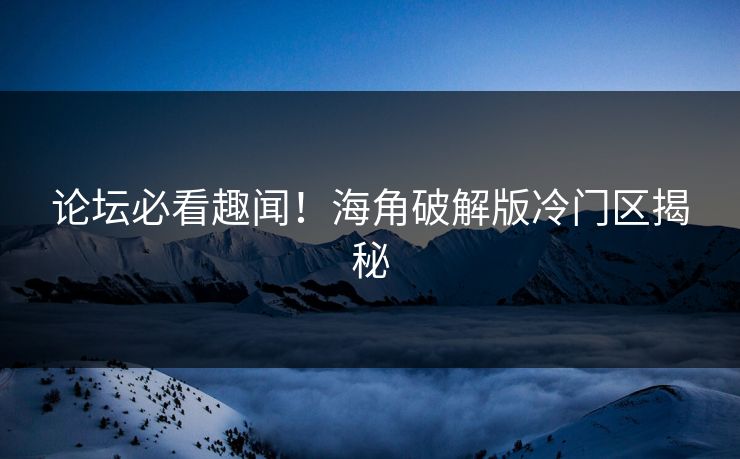 论坛必看趣闻！海角破解版冷门区揭秘
