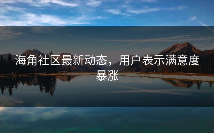 海角社区最新动态，用户表示满意度暴涨