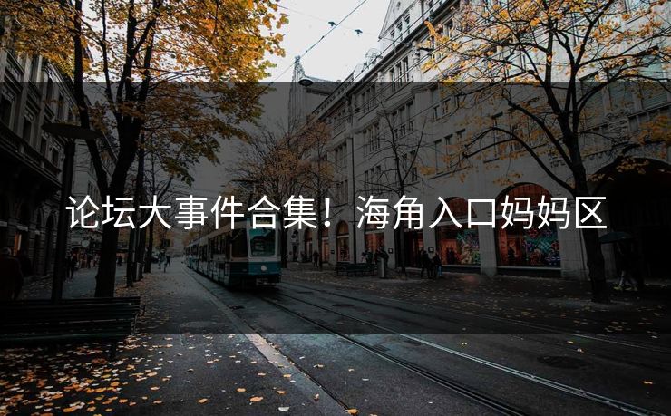 论坛大事件合集！海角入口妈妈区