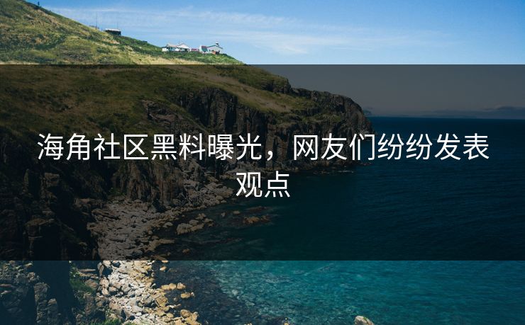 海角社区黑料曝光，网友们纷纷发表观点
