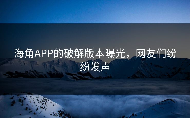 海角APP的破解版本曝光，网友们纷纷发声