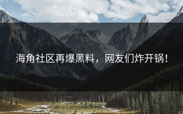 海角社区再爆黑料，网友们炸开锅！