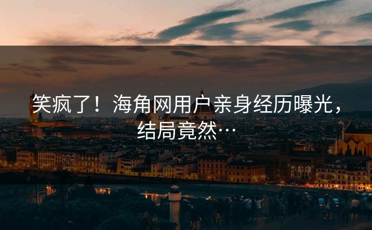 笑疯了！海角网用户亲身经历曝光，结局竟然…