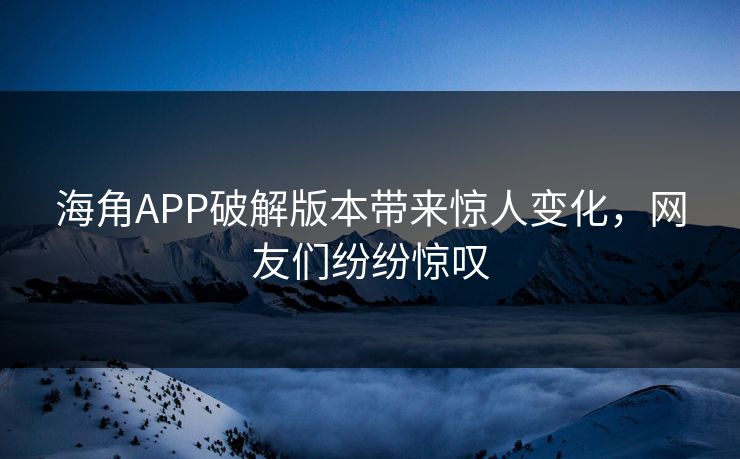 海角APP破解版本带来惊人变化，网友们纷纷惊叹